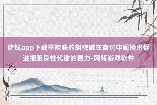 赌钱app下载辛辣味的胡椒碱在商讨中阐扬出促进细胞良性代谢的着力-网赌游戏软件