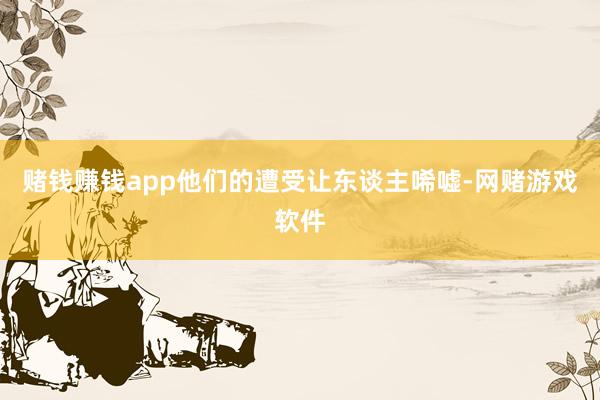 赌钱赚钱app他们的遭受让东谈主唏嘘-网赌游戏软件