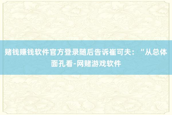赌钱赚钱软件官方登录随后告诉崔可夫：“从总体面孔看-网赌游戏软件