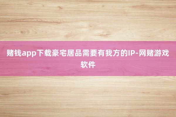 赌钱app下载豪宅居品需要有我方的IP-网赌游戏软件
