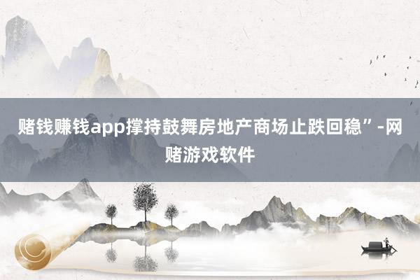 赌钱赚钱app撑持鼓舞房地产商场止跌回稳”-网赌游戏软件