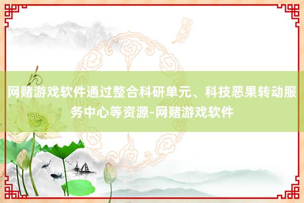 网赌游戏软件通过整合科研单元、科技恶果转动服务中心等资源-网赌游戏软件