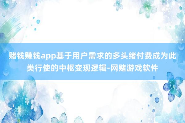 赌钱赚钱app基于用户需求的多头绪付费成为此类行使的中枢变现逻辑-网赌游戏软件