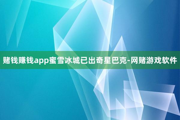 赌钱赚钱app蜜雪冰城已出奇星巴克-网赌游戏软件