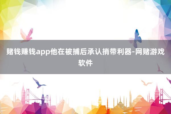 赌钱赚钱app他在被捕后承认捎带利器-网赌游戏软件