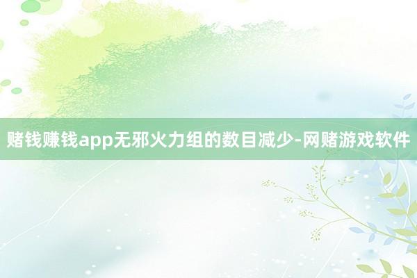 赌钱赚钱app无邪火力组的数目减少-网赌游戏软件