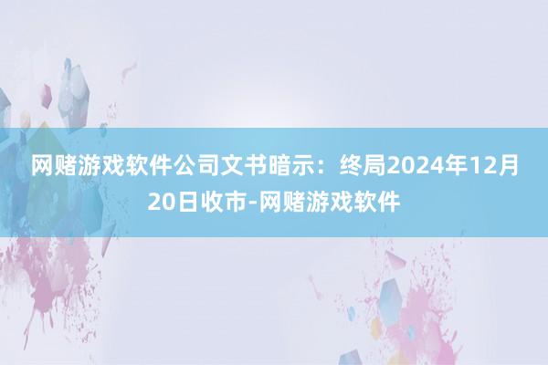 网赌游戏软件　　公司文书暗示：终局2024年12月20日收市-网赌游戏软件