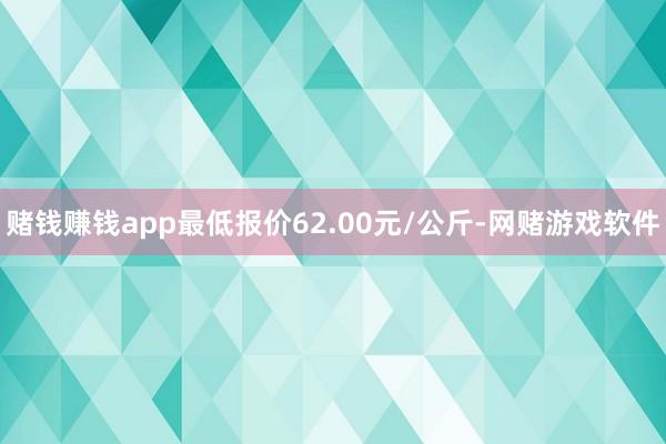 赌钱赚钱app最低报价62.00元/公斤-网赌游戏软件