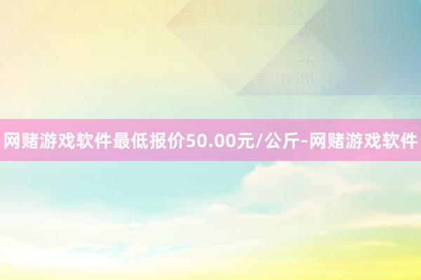 网赌游戏软件最低报价50.00元/公斤-网赌游戏软件
