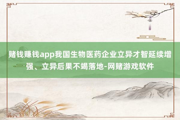 赌钱赚钱app我国生物医药企业立异才智延续增强、立异后果不竭落地-网赌游戏软件