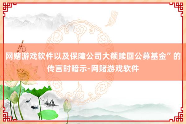 网赌游戏软件以及保障公司大额赎回公募基金”的传言时暗示-网赌游戏软件