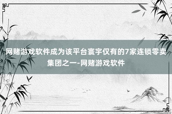 网赌游戏软件成为该平台寰宇仅有的7家连锁零卖集团之一-网赌游戏软件
