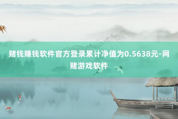 赌钱赚钱软件官方登录累计净值为0.5638元-网赌游戏软件