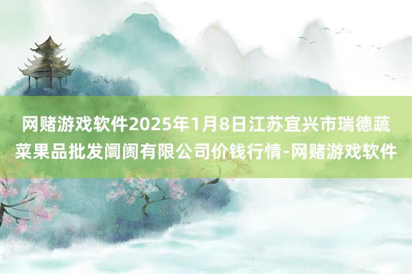 网赌游戏软件2025年1月8日江苏宜兴市瑞德蔬菜果品批发阛阓有限公司价钱行情-网赌游戏软件