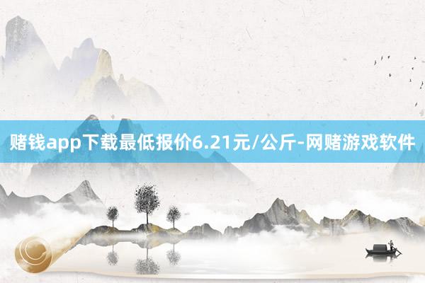 赌钱app下载最低报价6.21元/公斤-网赌游戏软件