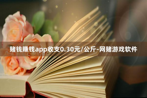 赌钱赚钱app收支0.30元/公斤-网赌游戏软件