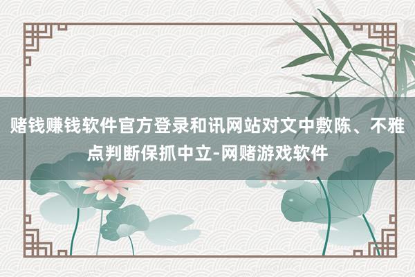 赌钱赚钱软件官方登录和讯网站对文中敷陈、不雅点判断保抓中立-网赌游戏软件