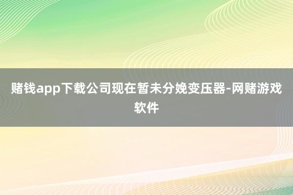 赌钱app下载公司现在暂未分娩变压器-网赌游戏软件