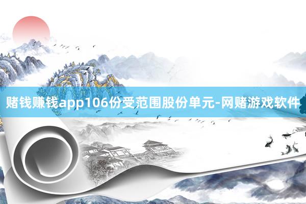 赌钱赚钱app106份受范围股份单元-网赌游戏软件