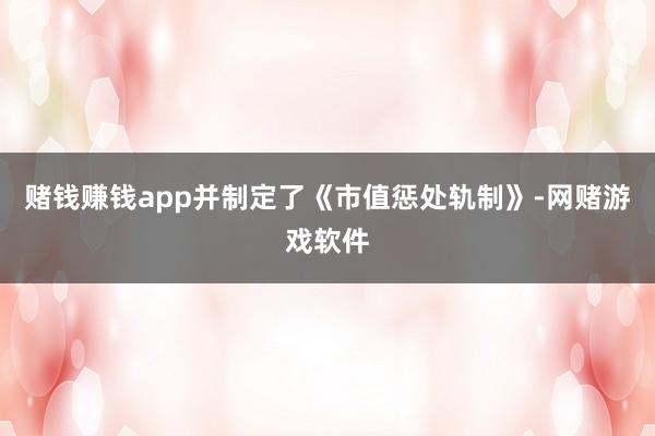 赌钱赚钱app并制定了《市值惩处轨制》-网赌游戏软件