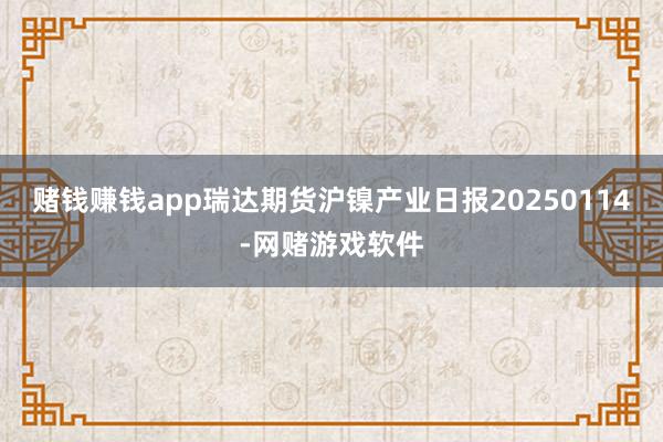 赌钱赚钱app瑞达期货沪镍产业日报20250114-网赌游戏软件
