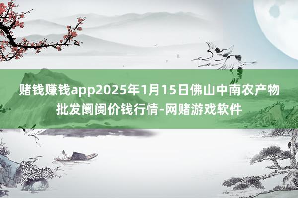 赌钱赚钱app2025年1月15日佛山中南农产物批发阛阓价钱行情-网赌游戏软件