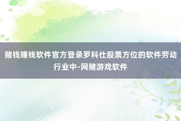 赌钱赚钱软件官方登录罗科仕股票方位的软件劳动行业中-网赌游戏软件