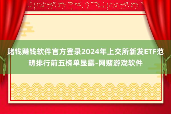 赌钱赚钱软件官方登录2024年上交所新发ETF范畴排行前五榜单显露-网赌游戏软件