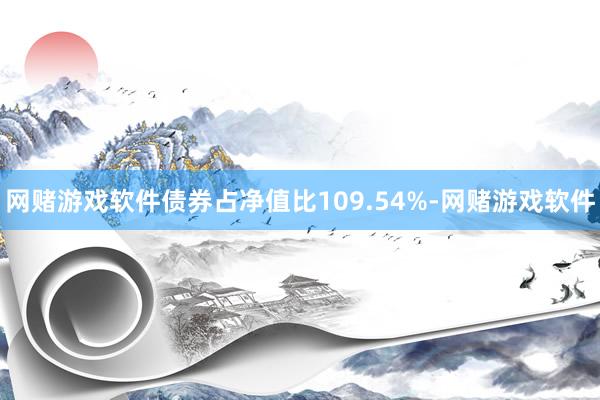 网赌游戏软件债券占净值比109.54%-网赌游戏软件
