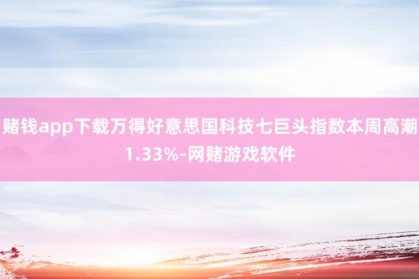 赌钱app下载万得好意思国科技七巨头指数本周高潮1.33%-网赌游戏软件