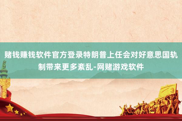 赌钱赚钱软件官方登录特朗普上任会对好意思国轨制带来更多紊乱-网赌游戏软件