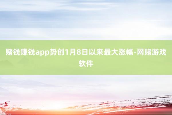 赌钱赚钱app势创1月8日以来最大涨幅-网赌游戏软件