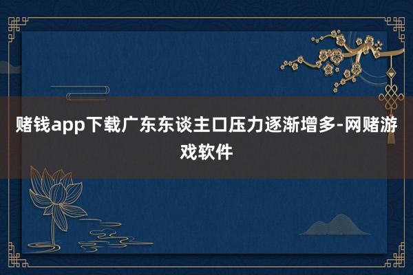 赌钱app下载广东东谈主口压力逐渐增多-网赌游戏软件