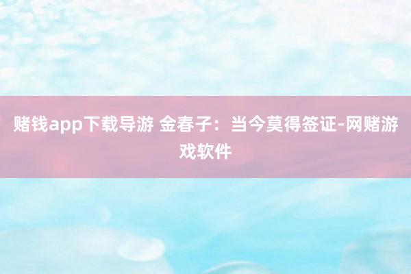 赌钱app下载导游 金春子：当今莫得签证-网赌游戏软件