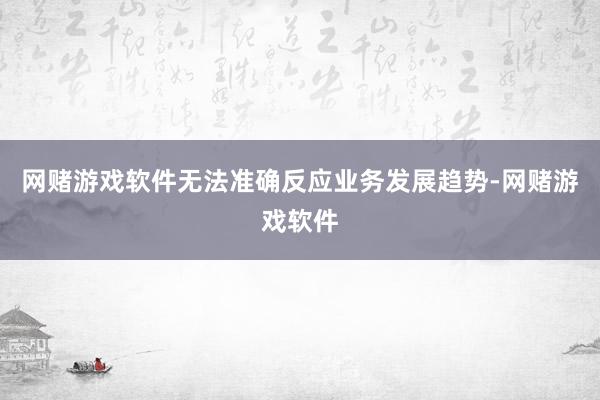 网赌游戏软件无法准确反应业务发展趋势-网赌游戏软件