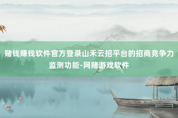 赌钱赚钱软件官方登录山禾云招平台的招商竞争力监测功能-网赌游戏软件