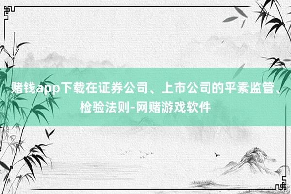 赌钱app下载在证券公司、上市公司的平素监管、检验法则-网赌游戏软件