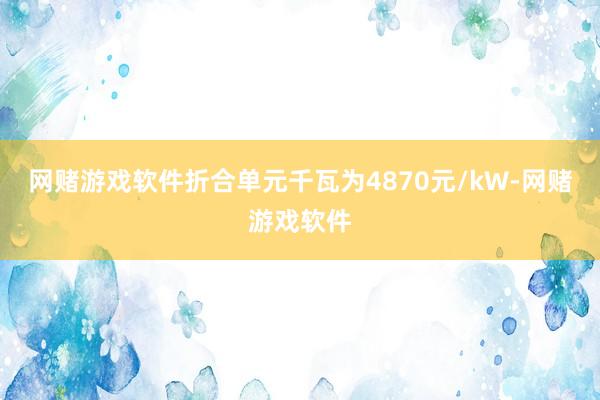 网赌游戏软件折合单元千瓦为4870元/kW-网赌游戏软件