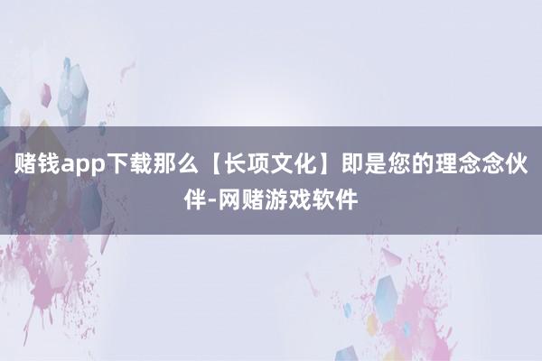 赌钱app下载那么【长项文化】即是您的理念念伙伴-网赌游戏软件