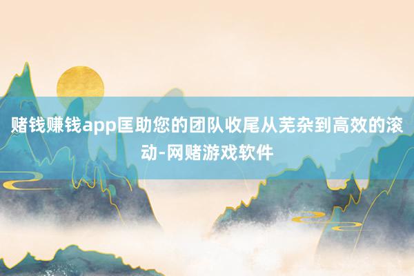 赌钱赚钱app匡助您的团队收尾从芜杂到高效的滚动-网赌游戏软件