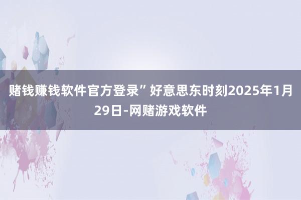 赌钱赚钱软件官方登录”好意思东时刻2025年1月29日-网赌游戏软件