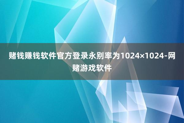 赌钱赚钱软件官方登录永别率为1024×1024-网赌游戏软件