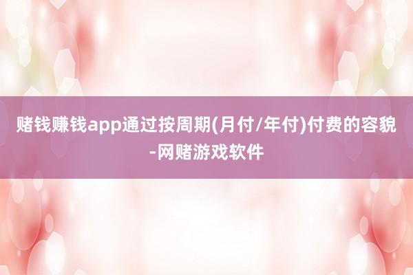 赌钱赚钱app通过按周期(月付/年付)付费的容貌-网赌游戏软件