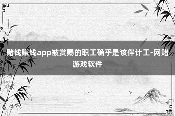 赌钱赚钱app被赏赐的职工确乎是该伴计工-网赌游戏软件