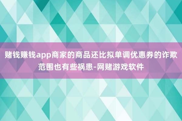 赌钱赚钱app商家的商品还比拟单调优惠券的诈欺范围也有些祸患-网赌游戏软件