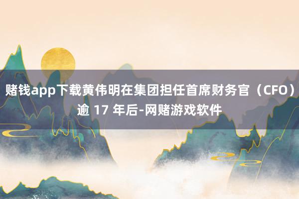 赌钱app下载黄伟明在集团担任首席财务官（CFO）逾 17 年后-网赌游戏软件