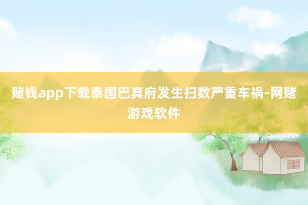 赌钱app下载泰国巴真府发生扫数严重车祸-网赌游戏软件