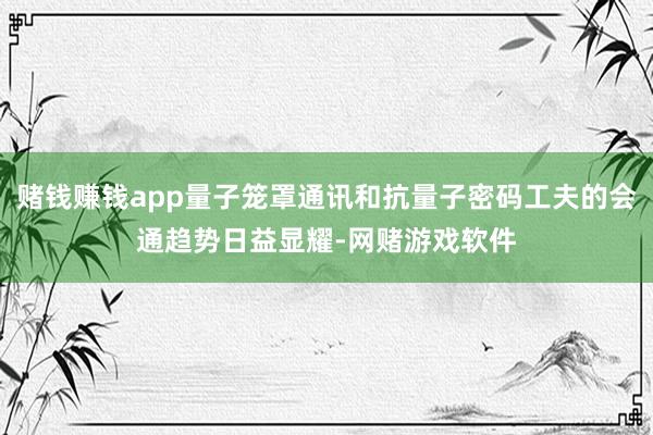 赌钱赚钱app量子笼罩通讯和抗量子密码工夫的会通趋势日益显耀-网赌游戏软件