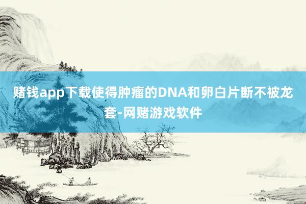 赌钱app下载使得肿瘤的DNA和卵白片断不被龙套-网赌游戏软件