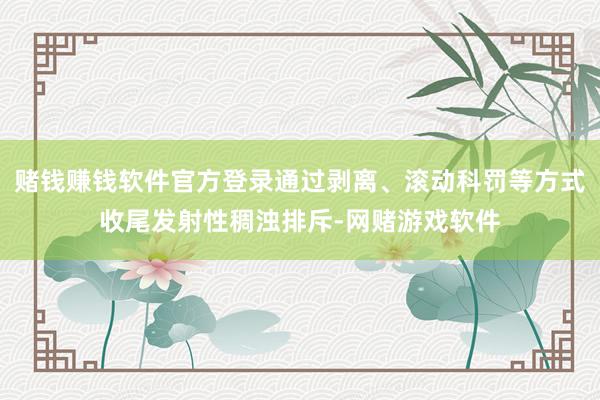 赌钱赚钱软件官方登录通过剥离、滚动科罚等方式收尾发射性稠浊排斥-网赌游戏软件